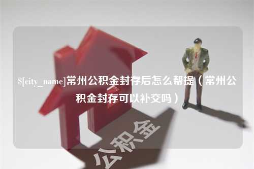 石河子常州公积金封存后怎么帮提（常州公积金封存可以补交吗）