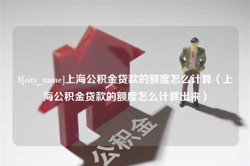 石河子上海公积金贷款的额度怎么计算（上海公积金贷款的额度怎么计算出来）